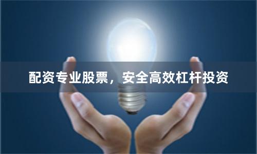 配资专业股票，安全高效杠杆投资