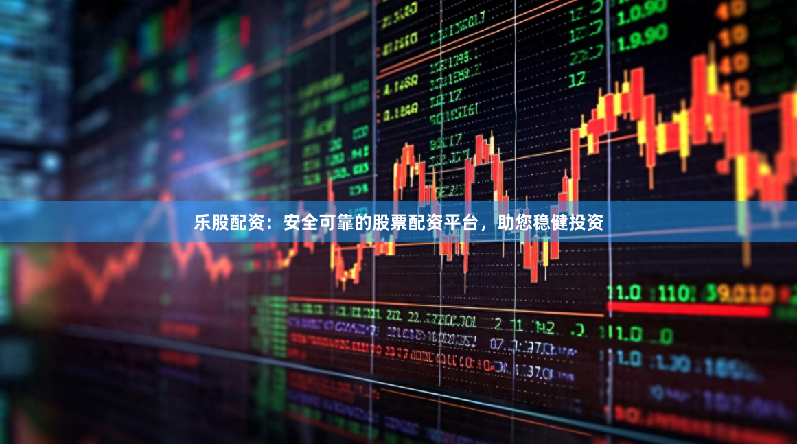 乐股配资：安全可靠的股票配资平台，助您稳健投资