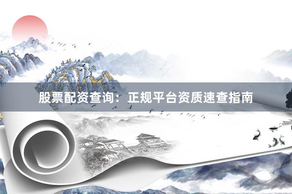 股票配资查询：正规平台资质速查指南