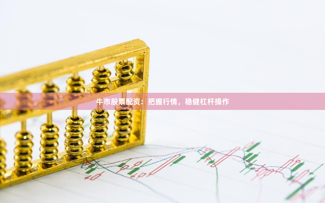牛市股票配资：把握行情，稳健杠杆操作